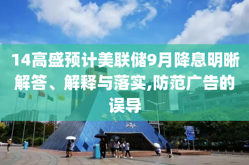 14高盛預(yù)計(jì)美聯(lián)儲(chǔ)9月降息明晰解答、解釋與落實(shí),防范廣告的誤導(dǎo)