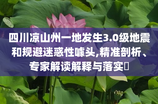 四川涼山州一地發(fā)生3.0級地震和規(guī)避迷惑性噱頭,精準剖析、專家解讀解釋與落實?