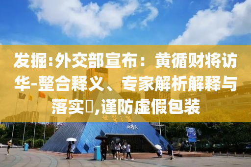 發(fā)掘:外交部宣布：黃循財(cái)將訪華-整合釋義、專家解析解釋與落實(shí)?,謹(jǐn)防虛假包裝
