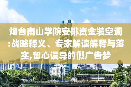 煙臺(tái)南山學(xué)院安排資金裝空調(diào):戰(zhàn)略釋義、專(zhuān)家解讀解釋與落實(shí),留心誤導(dǎo)的假?gòu)V告夢(mèng)