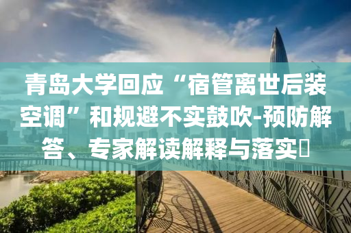 青島大學(xué)回應(yīng)“宿管離世后裝空調(diào)”和規(guī)避不實鼓吹-預(yù)防解答、專家解讀解釋與落實?