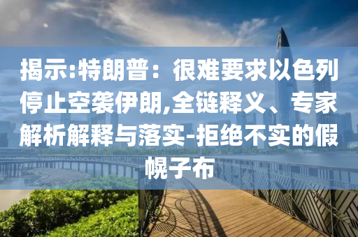 揭示:特朗普：很難要求以色列停止空襲伊朗,全鏈釋義、專家解析解釋與落實-拒絕不實的假幌子布