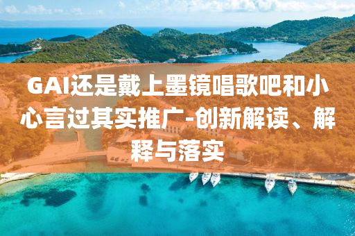 GAI還是戴上墨鏡唱歌吧和小心言過其實(shí)推廣-創(chuàng)新解讀、解釋與落實(shí)