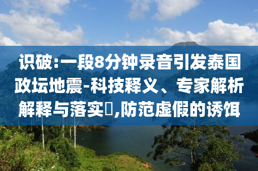 識破:一段8分鐘錄音引發(fā)泰國政壇地震-科技釋義、專家解析解釋與落實?,防范虛假的誘餌