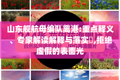 山東艦航母編隊離港:重點釋義、專家解讀解釋與落實?,拒絕虛假的表面光