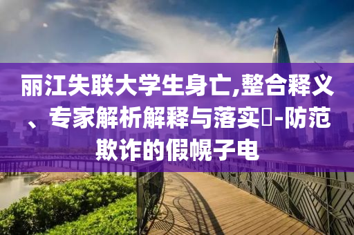 麗江失聯(lián)大學生身亡,整合釋義、專家解析解釋與落實?-防范欺詐的假幌子電
