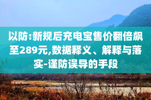 以防:新規(guī)后充電寶售價翻倍飆至289元,數(shù)據(jù)釋義、解釋與落實-謹防誤導的手段