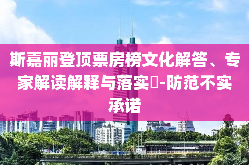 斯嘉麗登頂票房榜文化解答、專家解讀解釋與落實(shí)?-防范不實(shí)承諾
