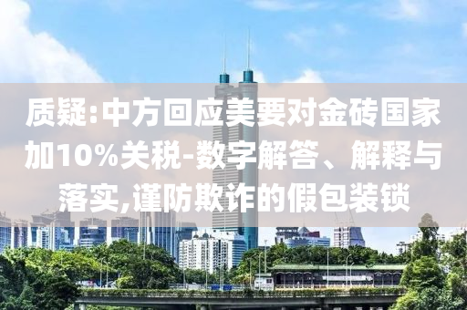 質(zhì)疑:中方回應(yīng)美要對金磚國家加10%關(guān)稅-數(shù)字解答、解釋與落實(shí),謹(jǐn)防欺詐的假包裝鎖