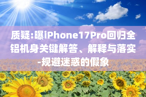 質疑:曝iPhone17Pro回歸全鋁機身關鍵解答、解釋與落實-規(guī)避迷惑的假象
