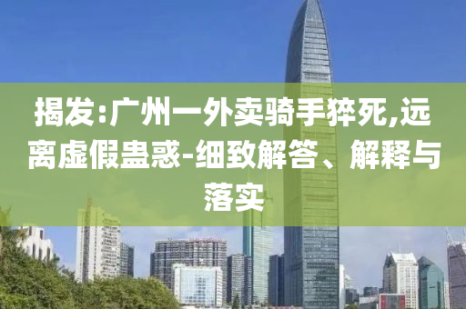 揭發(fā):廣州一外賣騎手猝死,遠離虛假蠱惑-細致解答、解釋與落實
