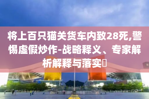 將上百只貓關(guān)貨車內(nèi)致28死,警惕虛假炒作-戰(zhàn)略釋義、專家解析解釋與落實?