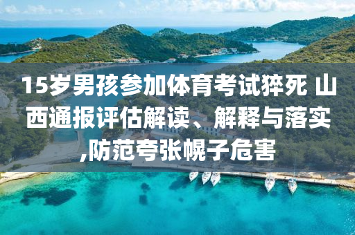 15歲男孩參加體育考試猝死 山西通報評估解讀、解釋與落實,防范夸張幌子危害