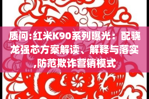 質(zhì)問:紅米K90系列曝光：配驍龍強(qiáng)芯方案解讀、解釋與落實,防范欺詐營銷模式