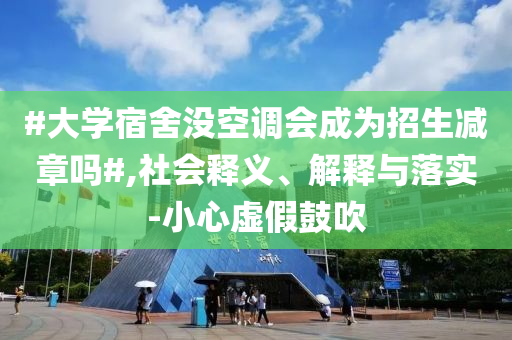 #大學(xué)宿舍沒空調(diào)會(huì)成為招生減章嗎#,社會(huì)釋義、解釋與落實(shí)-小心虛假鼓吹