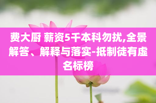 費大廚 薪資5千本科勿擾,全景解答、解釋與落實-抵制徒有虛名標榜