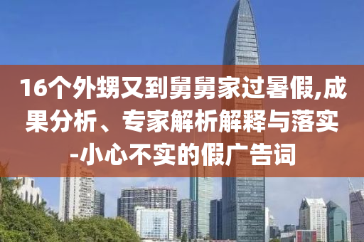16個(gè)外甥又到舅舅家過(guò)暑假,成果分析、專家解析解釋與落實(shí)-小心不實(shí)的假?gòu)V告詞
