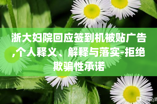 浙大婦院回應(yīng)簽到機被貼廣告,個人釋義、解釋與落實-拒絕欺騙性承諾