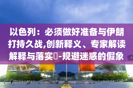 以色列：必須做好準備與伊朗打持久戰(zhàn),創(chuàng)新釋義、專家解讀解釋與落實?-規(guī)避迷惑的假象