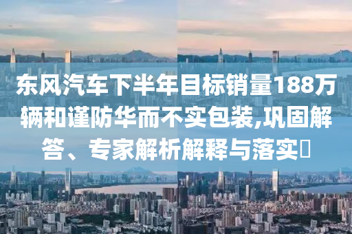 東風(fēng)汽車(chē)下半年目標(biāo)銷(xiāo)量188萬(wàn)輛和謹(jǐn)防華而不實(shí)包裝,鞏固解答、專(zhuān)家解析解釋與落實(shí)?