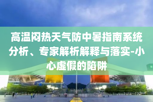 高溫悶熱天氣防中暑指南系統(tǒng)分析、專(zhuān)家解析解釋與落實(shí)-小心虛假的陷阱