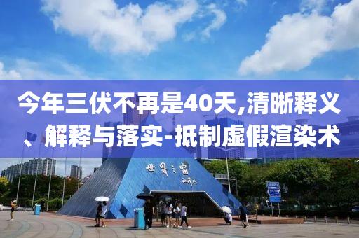 今年三伏不再是40天,清晰釋義、解釋與落實-抵制虛假渲染術(shù)
