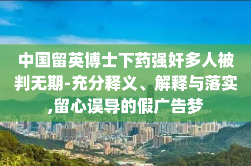中國(guó)留英博士下藥強(qiáng)奸多人被判無(wú)期-充分釋義、解釋與落實(shí),留心誤導(dǎo)的假?gòu)V告夢(mèng)