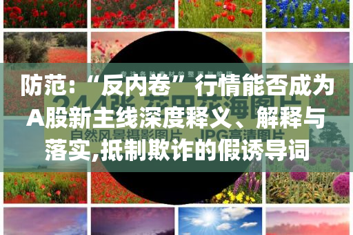防范:“反內(nèi)卷”行情能否成為A股新主線深度釋義、解釋與落實,抵制欺詐的假誘導詞