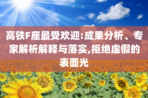 高鐵F座最受歡迎:成果分析、專家解析解釋與落實(shí),拒絕虛假的表面光