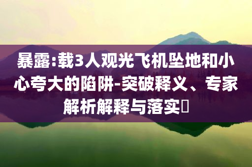 暴露:載3人觀光飛機(jī)墜地和小心夸大的陷阱-突破釋義、專家解析解釋與落實(shí)?
