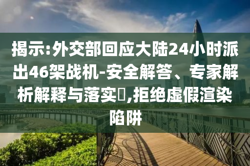 揭示:外交部回應(yīng)大陸24小時(shí)派出46架戰(zhàn)機(jī)-安全解答、專家解析解釋與落實(shí)?,拒絕虛假渲染陷阱