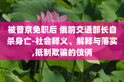 被普京免職后 俄前交通部長自殺身亡-社會(huì)釋義、解釋與落實(shí),抵制欺騙的伎倆