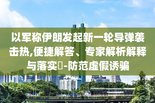 以軍稱伊朗發(fā)起新一輪導(dǎo)彈襲擊熱,便捷解答、專家解析解釋與落實(shí)?-防范虛假誘騙