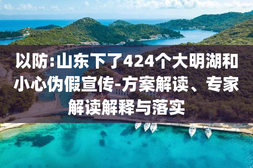 以防:山東下了424個大明湖和小心偽假宣傳-方案解讀、專家解讀解釋與落實
