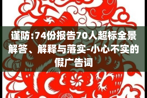 謹(jǐn)防:74份報(bào)告70人超標(biāo)全景解答、解釋與落實(shí)-小心不實(shí)的假?gòu)V告詞