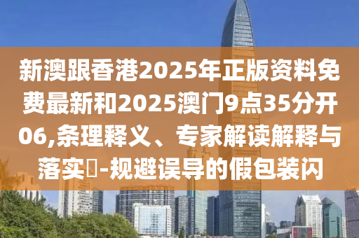 新澳跟香港2025年正版資料免費(fèi)最新和2025澳門9點(diǎn)35分開06,條理釋義、專家解讀解釋與落實(shí)?-規(guī)避誤導(dǎo)的假包裝閃