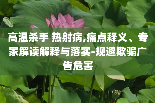 高溫殺手 熱射病,痛點(diǎn)釋義、專家解讀解釋與落實(shí)-規(guī)避欺騙廣告危害