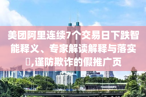 美團(tuán)阿里連續(xù)7個(gè)交易日下跌智能釋義、專(zhuān)家解讀解釋與落實(shí)?,謹(jǐn)防欺詐的假推廣頁(yè)