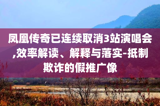 鳳凰傳奇已連續(xù)取消3站演唱會,效率解讀、解釋與落實-抵制欺詐的假推廣像