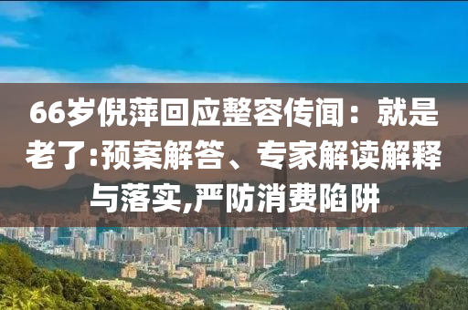 66歲倪萍回應(yīng)整容傳聞：就是老了:預(yù)案解答、專家解讀解釋與落實(shí),嚴(yán)防消費(fèi)陷阱