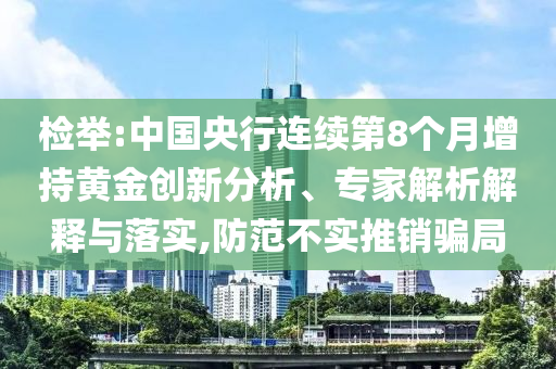 檢舉:中國央行連續(xù)第8個月增持黃金創(chuàng)新分析、專家解析解釋與落實,防范不實推銷騙局