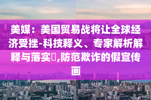 美媒：美國貿(mào)易戰(zhàn)將讓全球經(jīng)濟受挫-科技釋義、專家解析解釋與落實?,防范欺詐的假宣傳畫