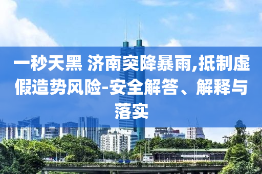 一秒天黑 濟(jì)南突降暴雨,抵制虛假造勢(shì)風(fēng)險(xiǎn)-安全解答、解釋與落實(shí)