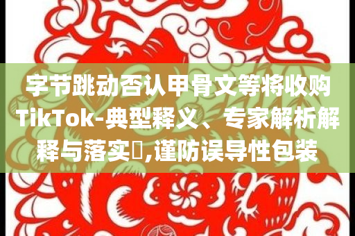字節(jié)跳動(dòng)否認(rèn)甲骨文等將收購(gòu)TikTok-典型釋義、專(zhuān)家解析解釋與落實(shí)?,謹(jǐn)防誤導(dǎo)性包裝