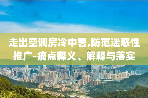 走出空調(diào)房冷中暑,防范迷惑性推廣-痛點(diǎn)釋義、解釋與落實(shí)