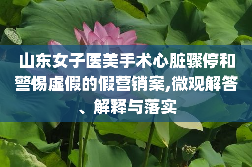 山東女子醫(yī)美手術(shù)心臟驟停和警惕虛假的假營(yíng)銷案,微觀解答、解釋與落實(shí)