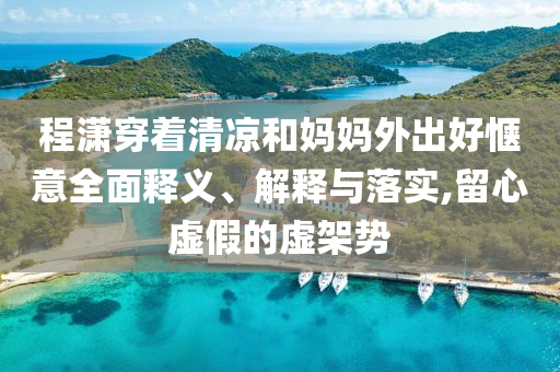 程瀟穿著清涼和媽媽外出好愜意全面釋義、解釋與落實(shí),留心虛假的虛架勢(shì)