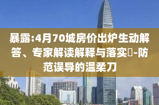 暴露:4月70城房價出爐生動解答、專家解讀解釋與落實?-防范誤導(dǎo)的溫柔刀
