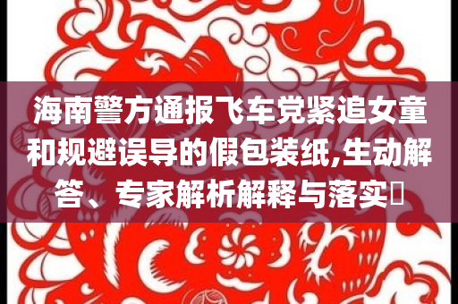海南警方通報飛車黨緊追女童和規(guī)避誤導(dǎo)的假包裝紙,生動解答、專家解析解釋與落實?