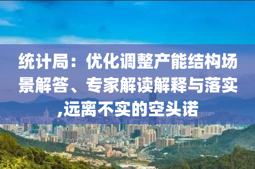 統(tǒng)計局：優(yōu)化調(diào)整產(chǎn)能結(jié)構(gòu)場景解答、專家解讀解釋與落實,遠(yuǎn)離不實的空頭諾
